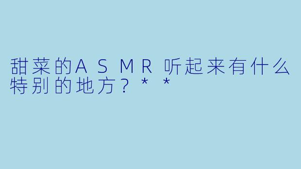 甜菜的ASMR听起来有什么特别的地方?**