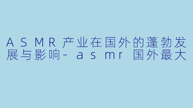 ASMR产业在国外的蓬勃发展与影响