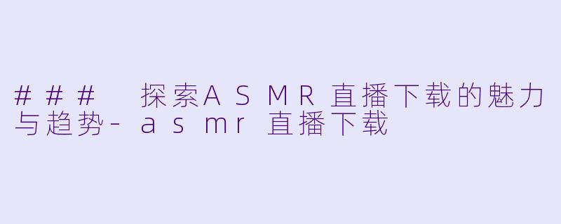 ### 探索ASMR直播下载的魅力与趋势-asmr直播下载