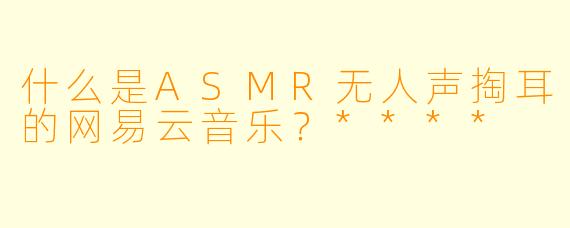 什么是ASMR无人声掏耳的网易云音乐?****
