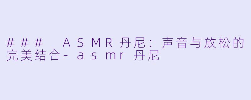 ### ASMR丹尼：声音与放松的完美结合-asmr丹尼