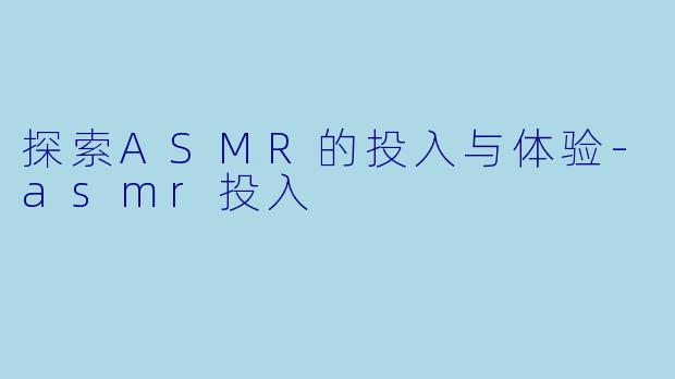 探索ASMR的投入与体验-asmr投入