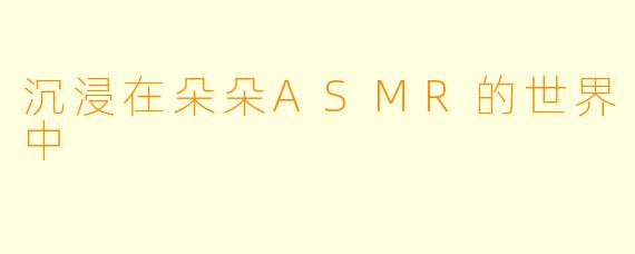 沉浸在朵朵ASMR的世界中