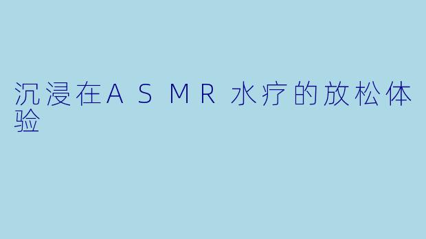 沉浸在ASMR水疗的放松体验