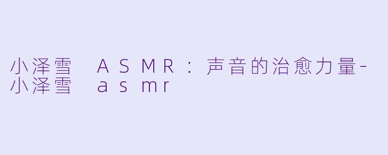 小泽雪 ASMR:声音的治愈力量
