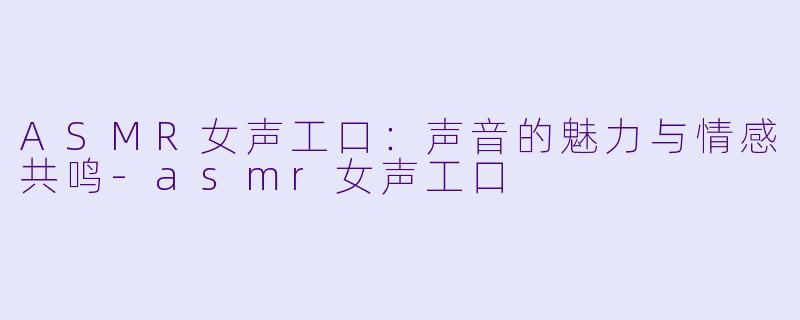 ASMR女声工口：声音的魅力与情感共鸣-asmr女声工口