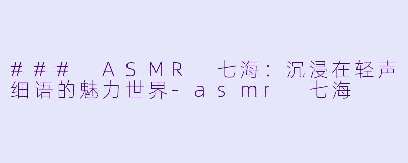 ### ASMR 七海:沉浸在轻声细语的魅力世界