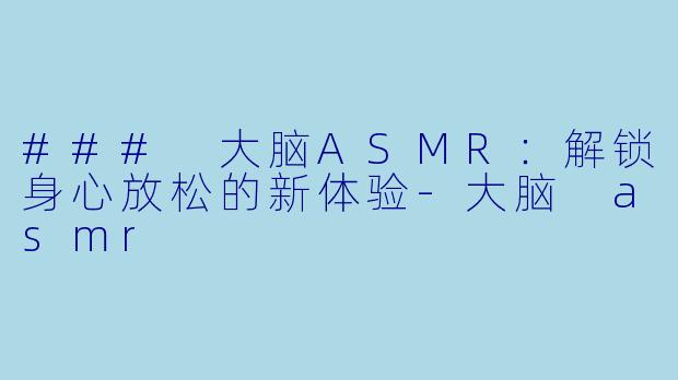 ### 大脑ASMR：解锁身心放松的新体验-大脑 asmr
