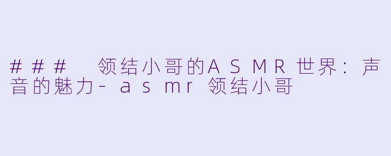 ### 领结小哥的ASMR世界：声音的魅力-asmr领结小哥