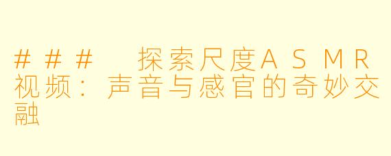 ### 探索尺度ASMR视频：声音与感官的奇妙交融