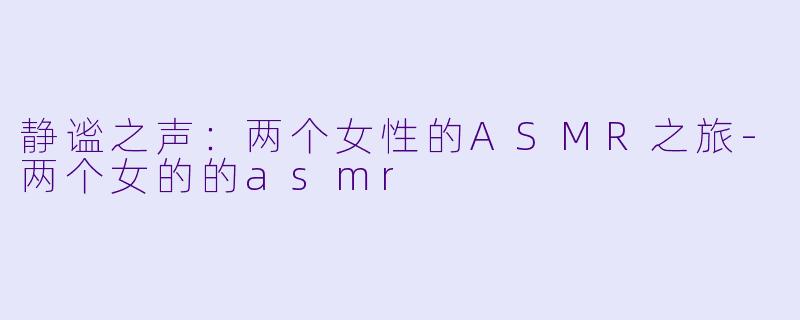 静谧之声：两个女性的ASMR之旅-两个女的的asmr