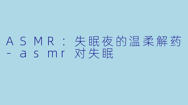 ASMR：失眠夜的温柔解药-asmr对失眠