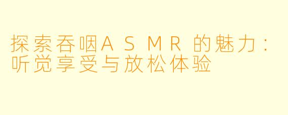 探索吞咽ASMR的魅力：听觉享受与放松体验