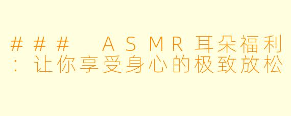 ### ASMR耳朵福利：让你享受身心的极致放松