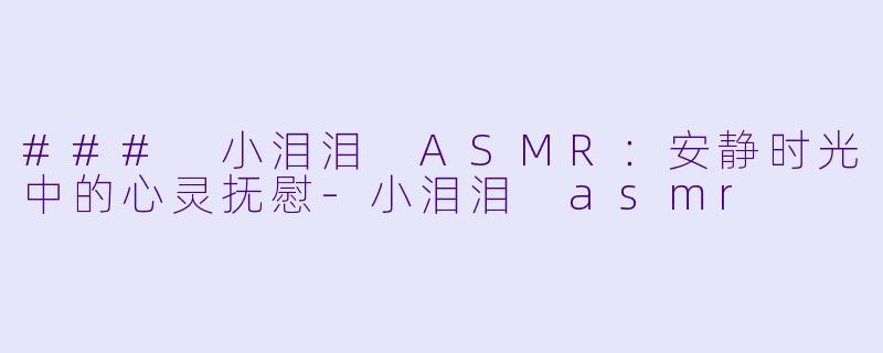 ### 小泪泪 ASMR：安静时光中的心灵抚慰-小泪泪 asmr