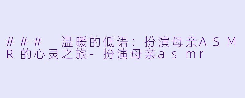### 温暖的低语:扮演母亲ASMR的心灵之旅
