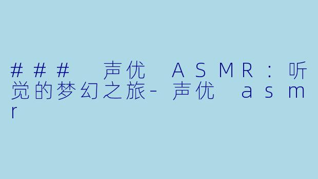 ### 声优 ASMR：听觉的梦幻之旅-声优 asmr