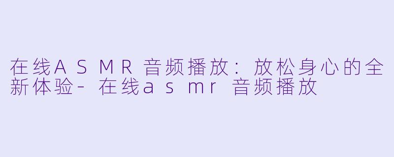 在线ASMR音频播放：放松身心的全新体验-在线asmr音频播放