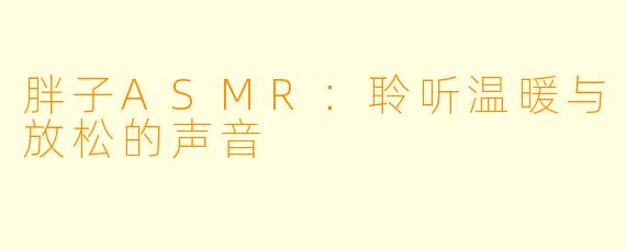 胖子ASMR：聆听温暖与放松的声音