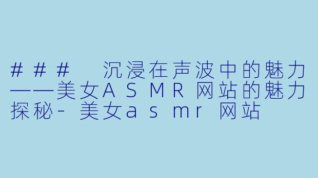 ### 沉浸在声波中的魅力——美女ASMR网站的魅力探秘-美女asmr网站