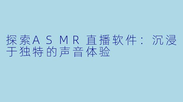 探索ASMR直播软件：沉浸于独特的声音体验