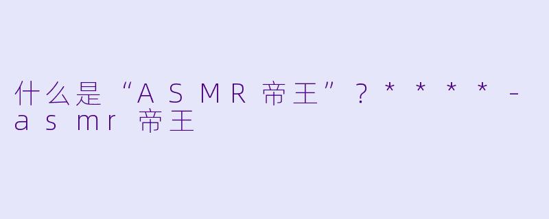 什么是“ASMR帝王”?****
