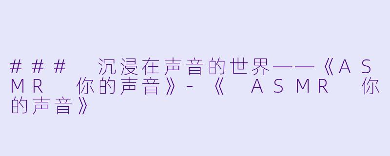 ### 沉浸在声音的世界——《ASMR 你的声音》-《 ASMR 你的声音》