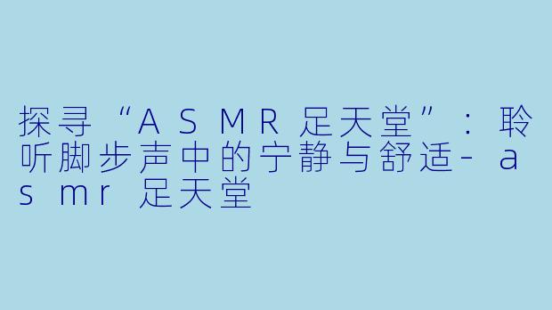 探寻“ASMR足天堂”：聆听脚步声中的宁静与舒适-asmr足天堂