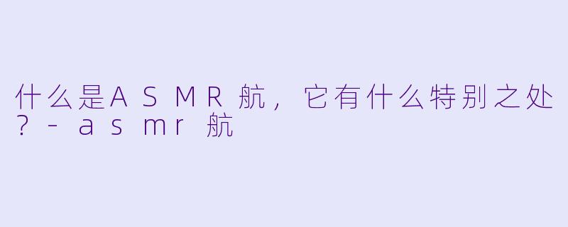 什么是ASMR航,它有什么特别之处?