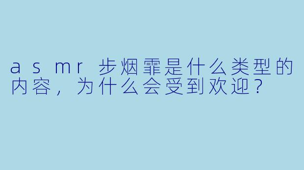 asmr步烟霏是什么类型的内容,为什么会受到欢迎?