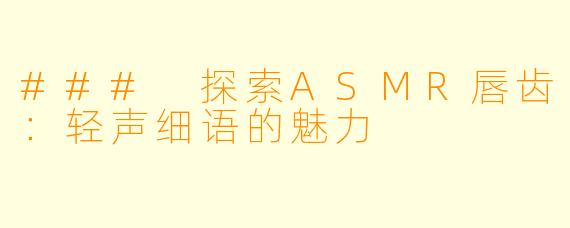 ### 探索ASMR唇齿：轻声细语的魅力