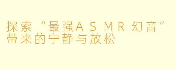 探索“最强ASMR幻音”带来的宁静与放松
