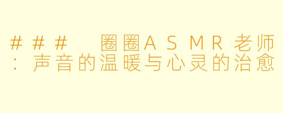 ### 圈圈ASMR老师：声音的温暖与心灵的治愈
