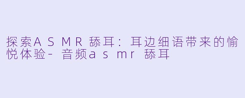 探索ASMR舔耳:耳边细语带来的愉悦体验