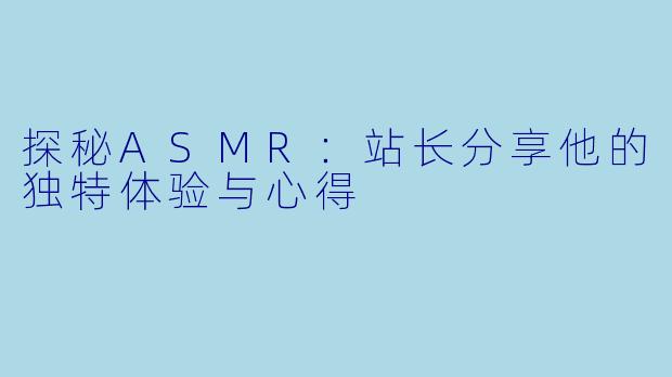 探秘ASMR:站长分享他的独特体验与心得