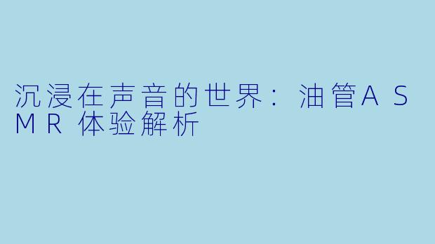 沉浸在声音的世界：油管ASMR体验解析
