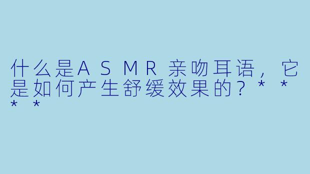 什么是ASMR亲吻耳语,它是如何产生舒缓效果的?****