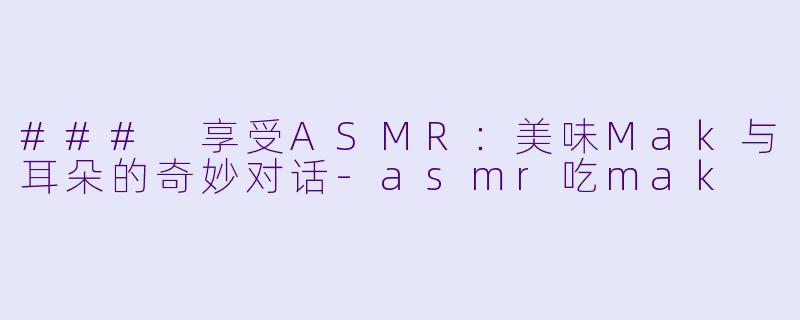 ### 享受ASMR：美味Mak与耳朵的奇妙对话-asmr吃mak
