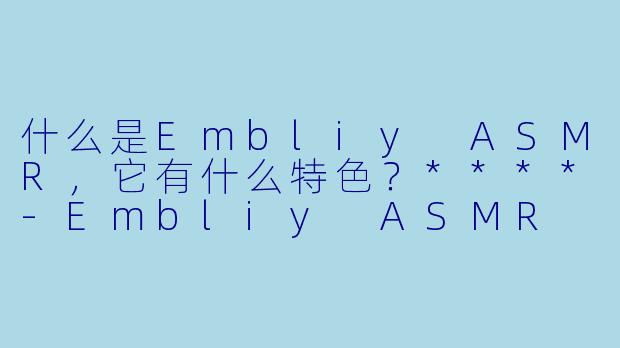 什么是Embliy ASMR,它有什么特色?****