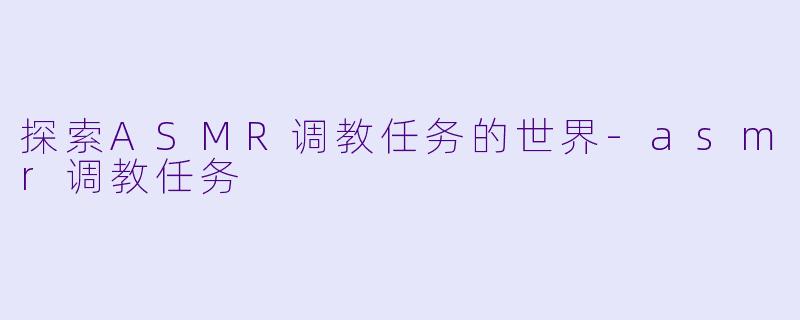 探索ASMR调教任务的世界-asmr调教任务