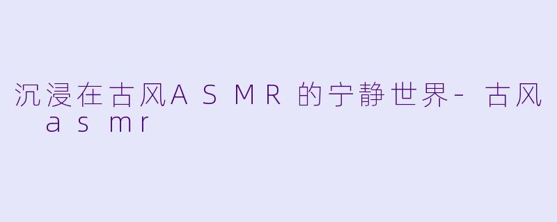 沉浸在古风ASMR的宁静世界