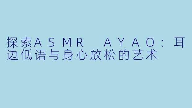 探索ASMR AYAO：耳边低语与身心放松的艺术