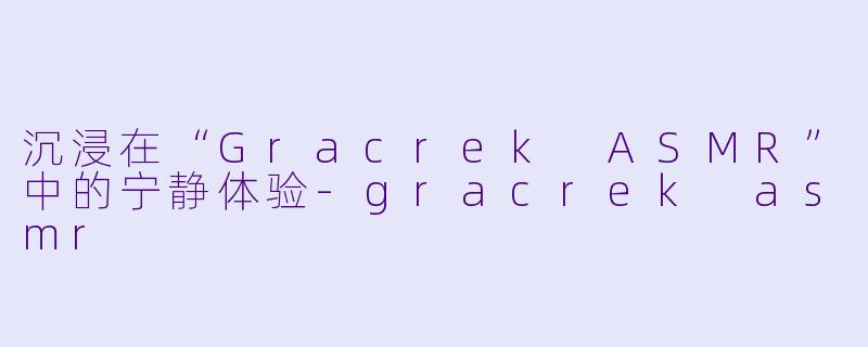 沉浸在“Gracrek ASMR”中的宁静体验