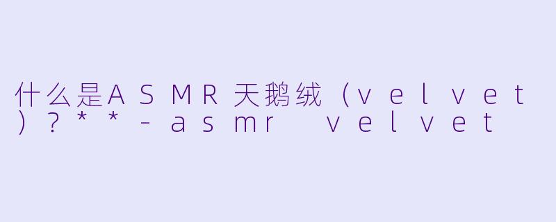 什么是ASMR天鹅绒（velvet）？**