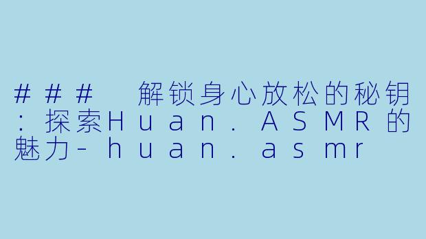 ### 解锁身心放松的秘钥：探索Huan.ASMR的魅力-huan.asmr