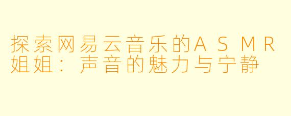 探索网易云音乐的ASMR姐姐:声音的魅力与宁静