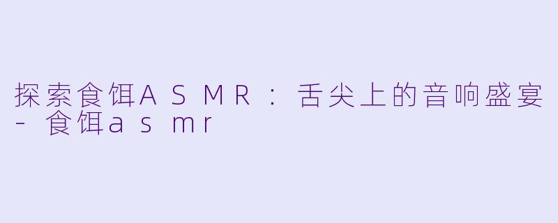 探索食饵ASMR:舌尖上的音响盛宴