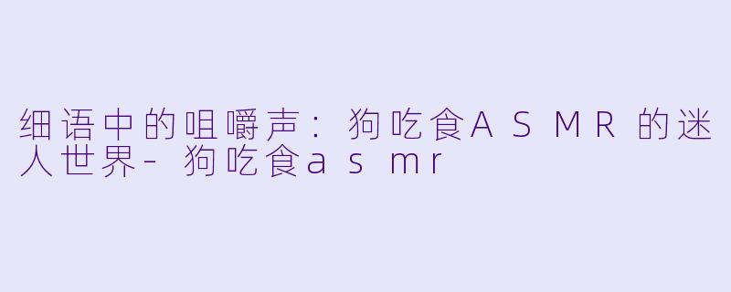 细语中的咀嚼声:狗吃食ASMR的迷人世界