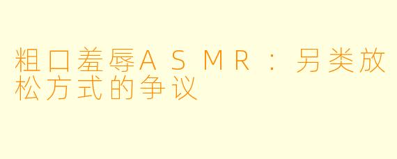 粗口羞辱ASMR：另类放松方式的争议