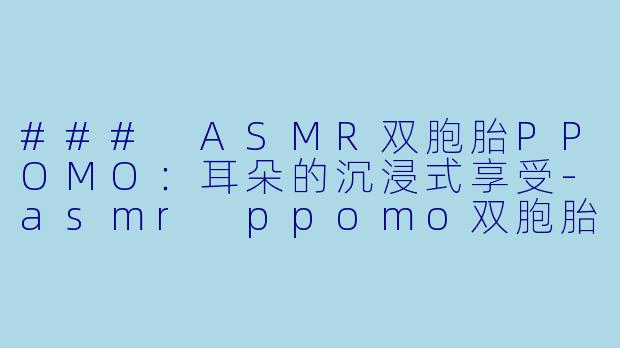 ### ASMR双胞胎PPOMO：耳朵的沉浸式享受-asmr ppomo双胞胎